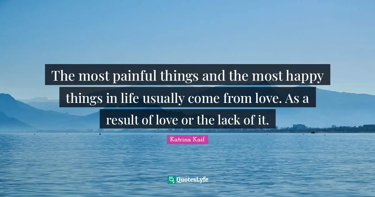 Results Quotes: "The most painful things and the most happy things in life usually come from love. As a result of love or the lack of it."