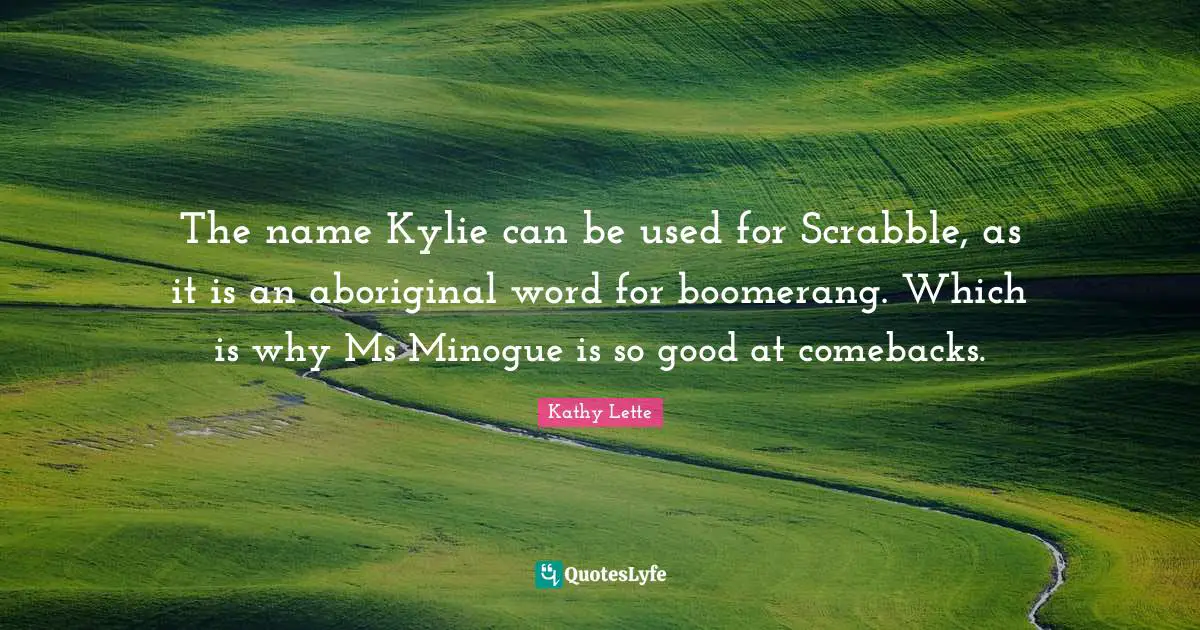 Kathy Lette Quotes: The name Kylie can be used for Scrabble, as it is an aboriginal word for boomerang. Which is why Ms Minogue is so good at comebacks.