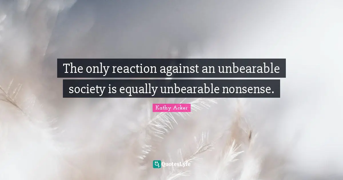 Kathy Acker Quotes: "The only reaction against an unbearable society is equally unbearable nonsense."