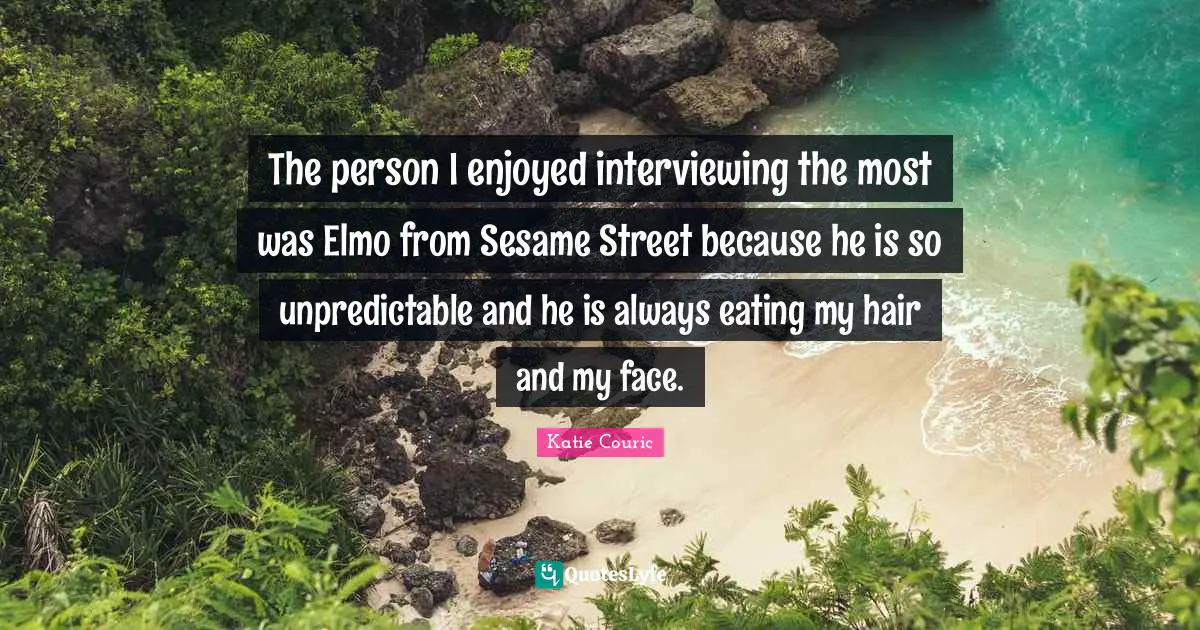 Street Quotes: "The person I enjoyed interviewing the most was Elmo from Sesame Street because he is so unpredictable and he is always eating my hair and my face."
