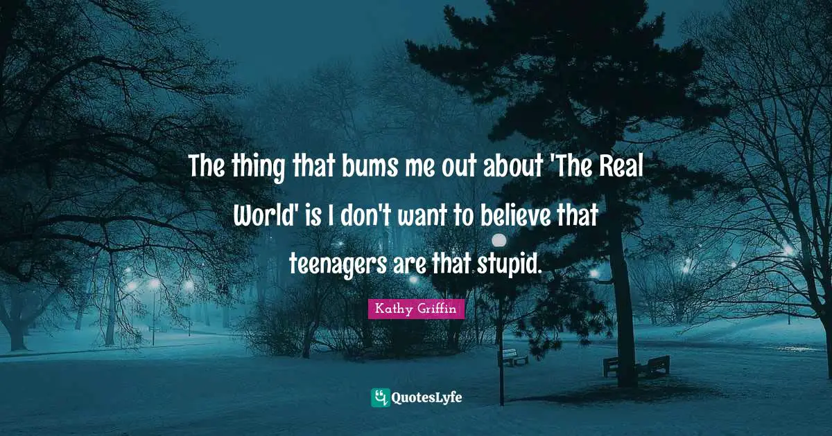 The thing that bums me out about 'The Real World' is I don't want to believe that teenagers are that stupid.