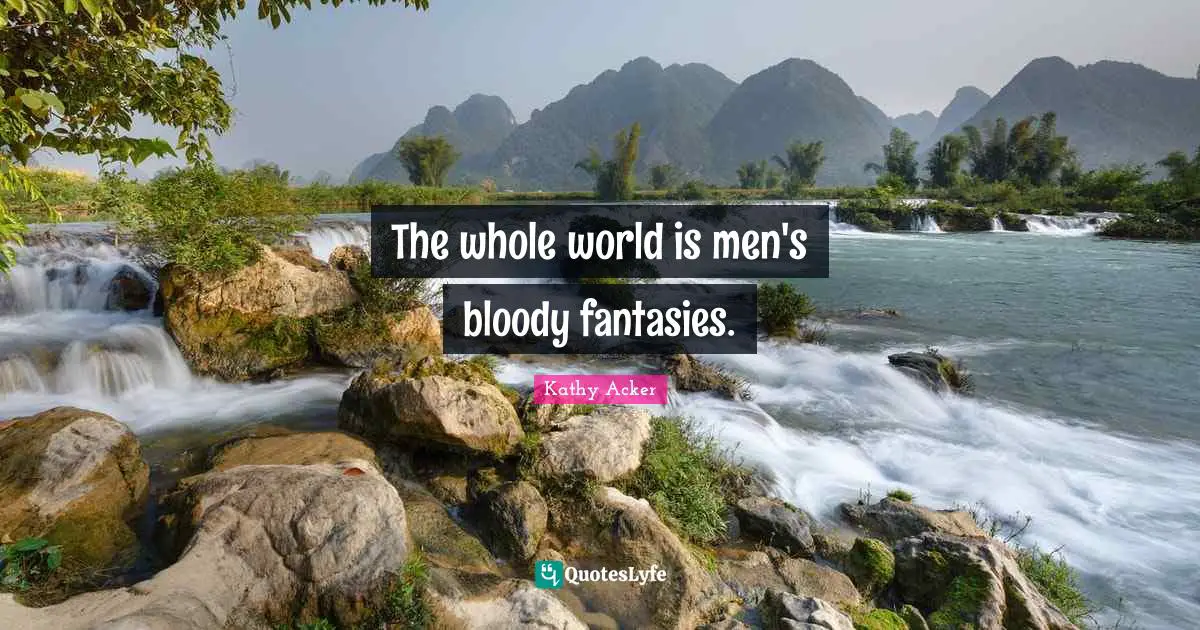 Kathy Acker Quotes: "The whole world is men's bloody fantasies."