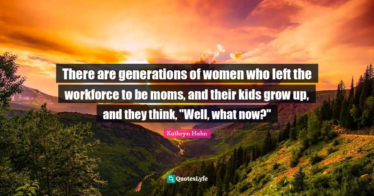 There are generations of women who left the workforce to be moms, and their kids grow up, and they think, "Well, what now?"