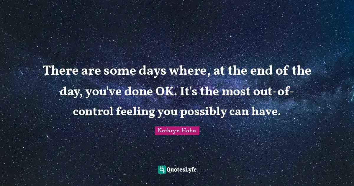 There are some days where, at the end of the day, you've done OK. It's the most out-of-control feeling you possibly can have.