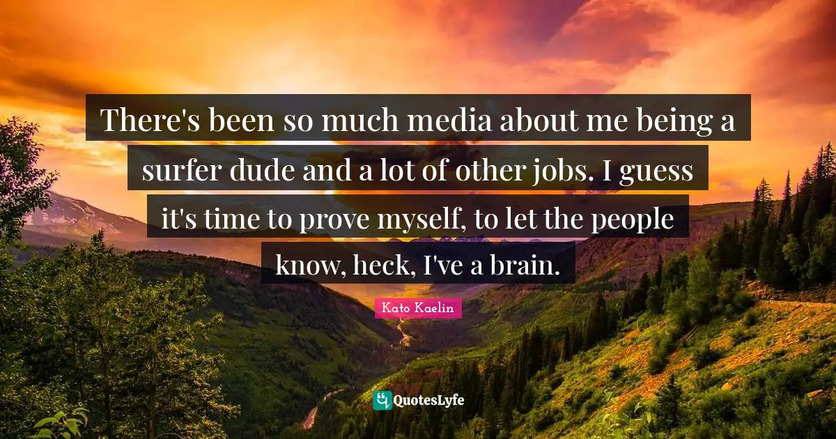There's been so much media about me being a surfer dude and a lot of other jobs. I guess it's time to prove myself, to let the people know, heck, I've a brain.