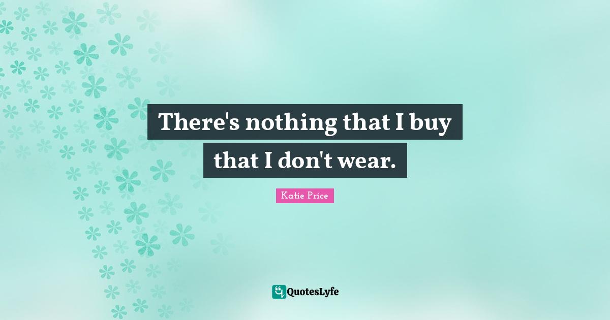 Katie Price Quotes: "There's nothing that I buy that I don't wear."