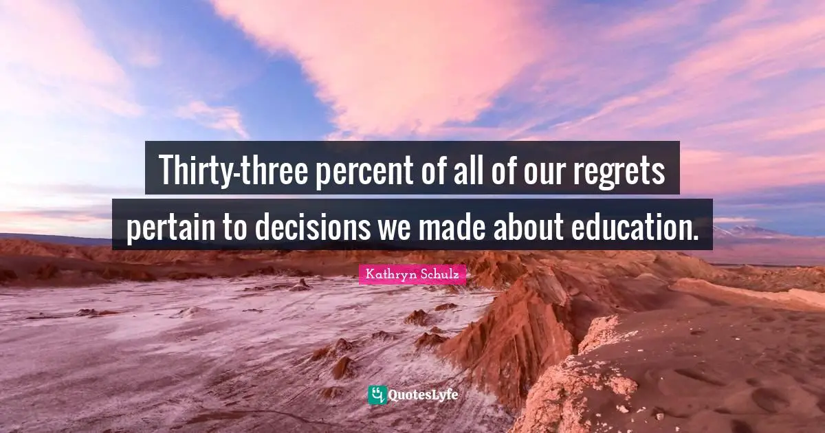 Thirty-three percent of all of our regrets pertain to decisions we made about education.
