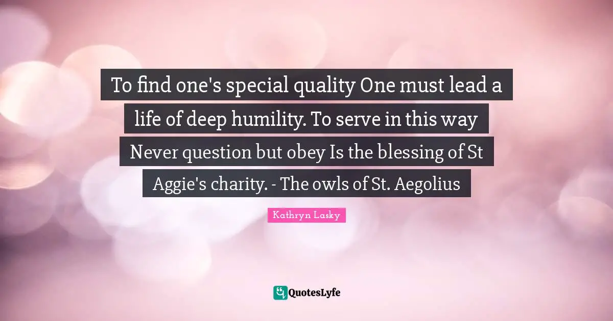 To find one's special quality One must lead a life of deep humility. To serve in this way Never question but obey Is the blessing of St Aggie's charity. - The owls of St. Aegolius