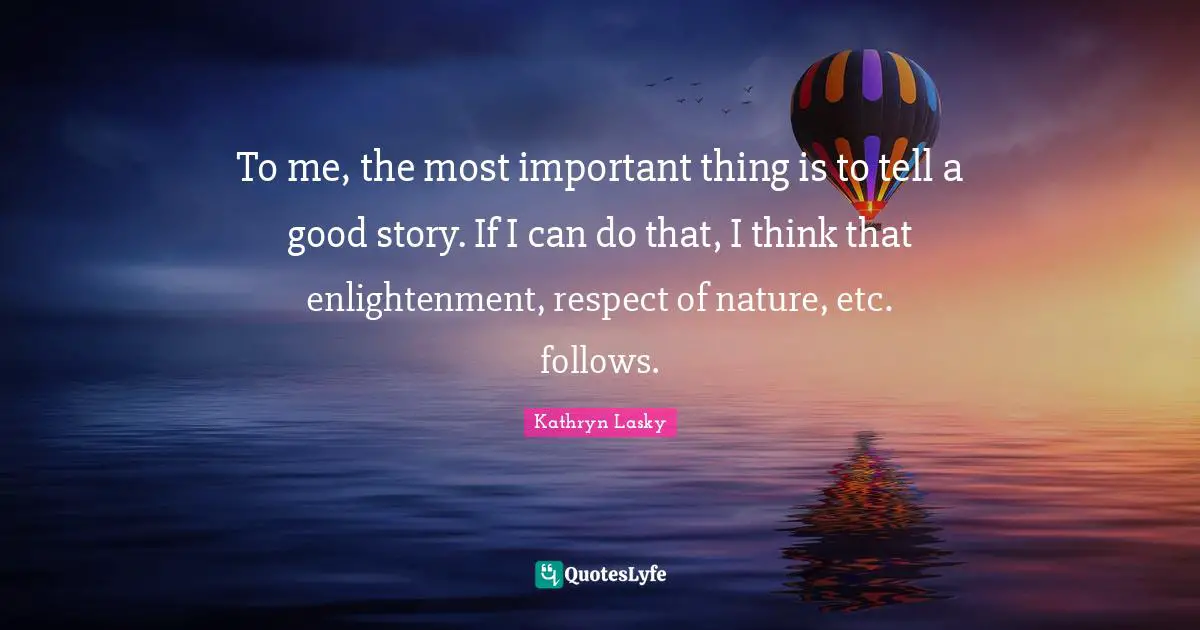 To me, the most important thing is to tell a good story. If I can do that, I think that enlightenment, respect of nature, etc. follows.