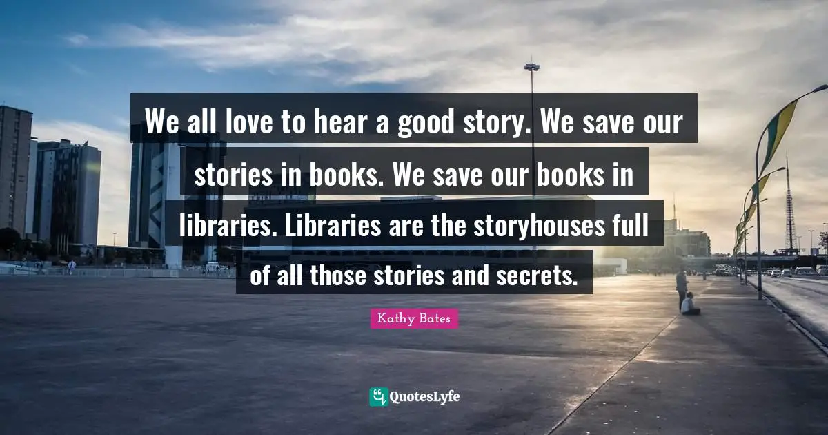 We all love to hear a good story. We save our stories in books. We save our books in libraries. Libraries are the storyhouses full of all those stories and secrets.