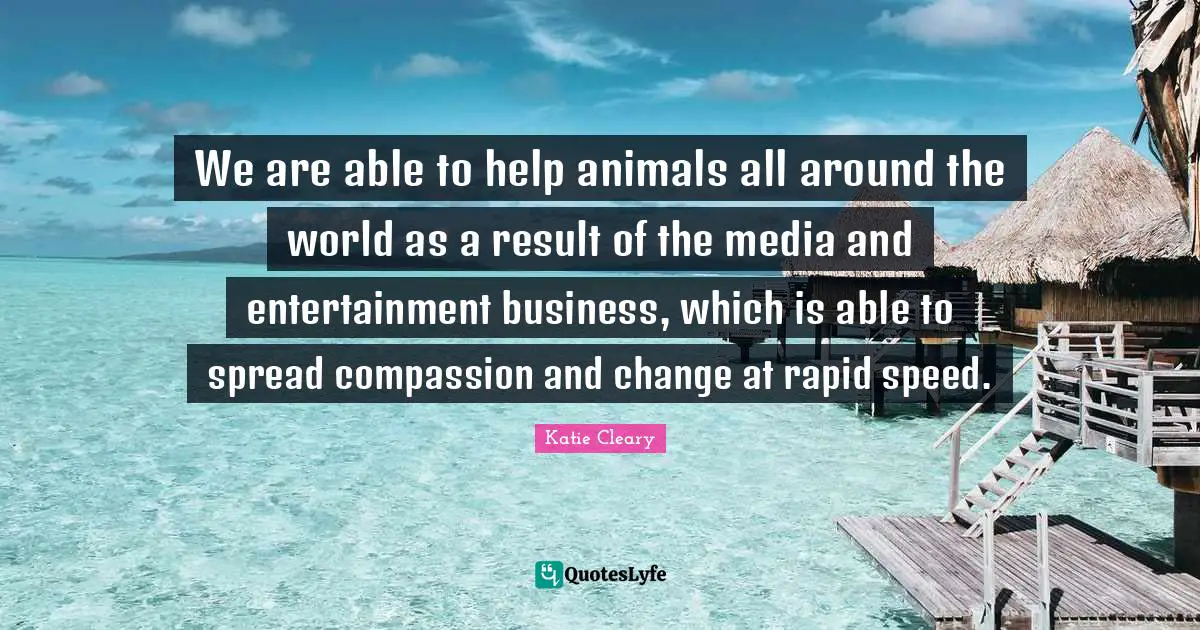 We are able to help animals all around the world as a result of the media and entertainment business, which is able to spread compassion and change at rapid speed.