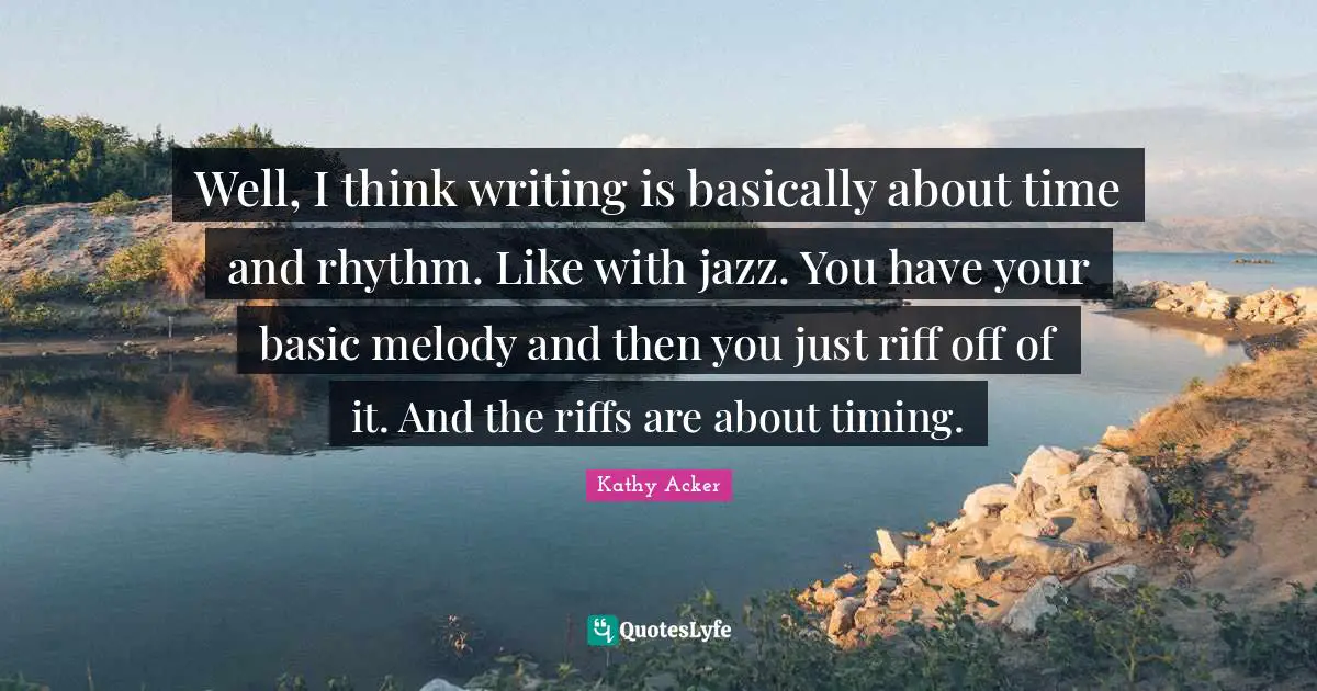 Kathy Acker Quotes: "Well, I think writing is basically about time and rhythm. Like with jazz. You have your basic melody and then you just riff off of it. And the riffs are about timing."