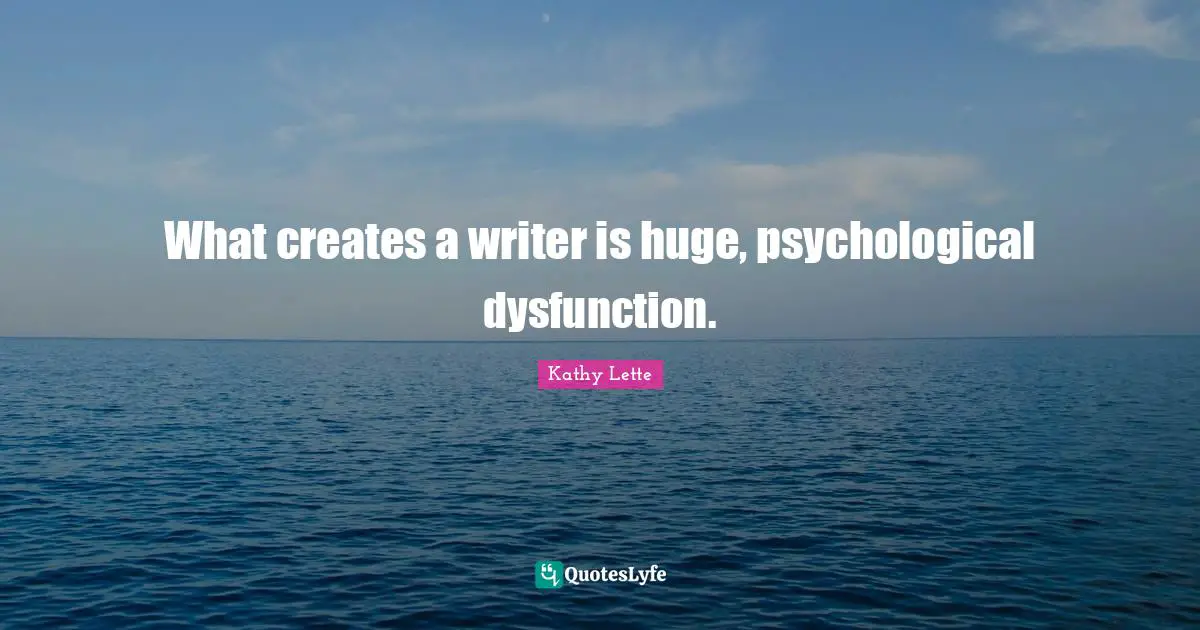 Kathy Lette Quotes: What creates a writer is huge, psychological dysfunction.