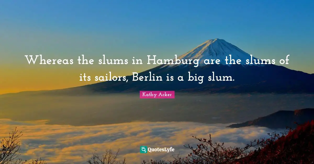 Kathy Acker Quotes: "Whereas the slums in Hamburg are the slums of its sailors, Berlin is a big slum."