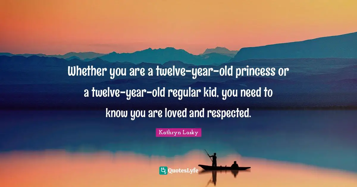 Whether you are a twelve-year-old princess or a twelve-year-old regular kid, you need to know you are loved and respected.