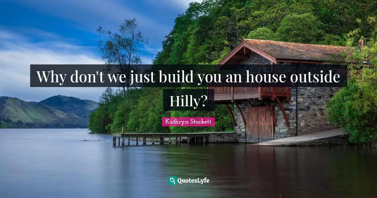 Why don't we just build you an house outside Hilly?