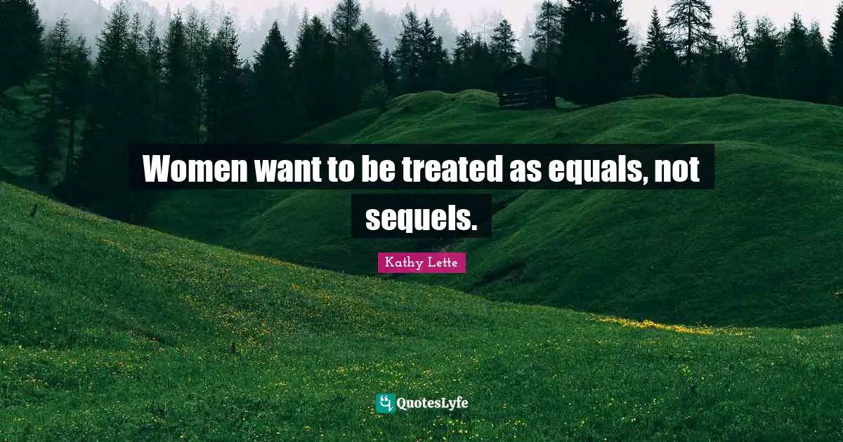 Women want to be treated as equals, not sequels.