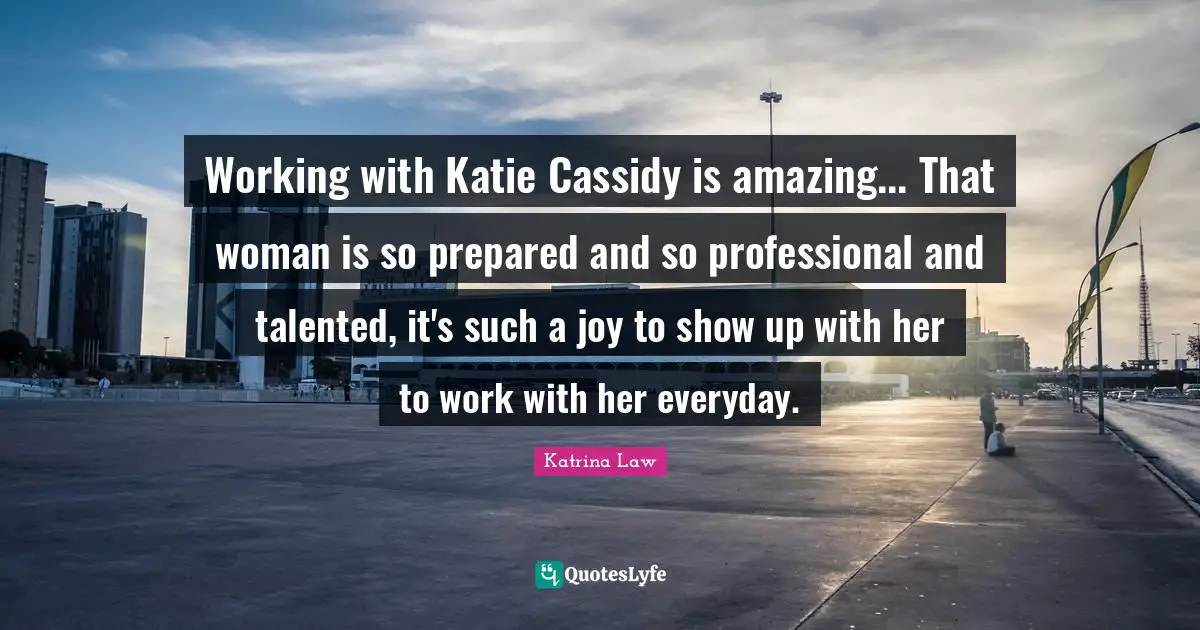 Working with Katie Cassidy is amazing... That woman is so prepared and so professional and talented, it's such a joy to show up with her to work with her everyday.