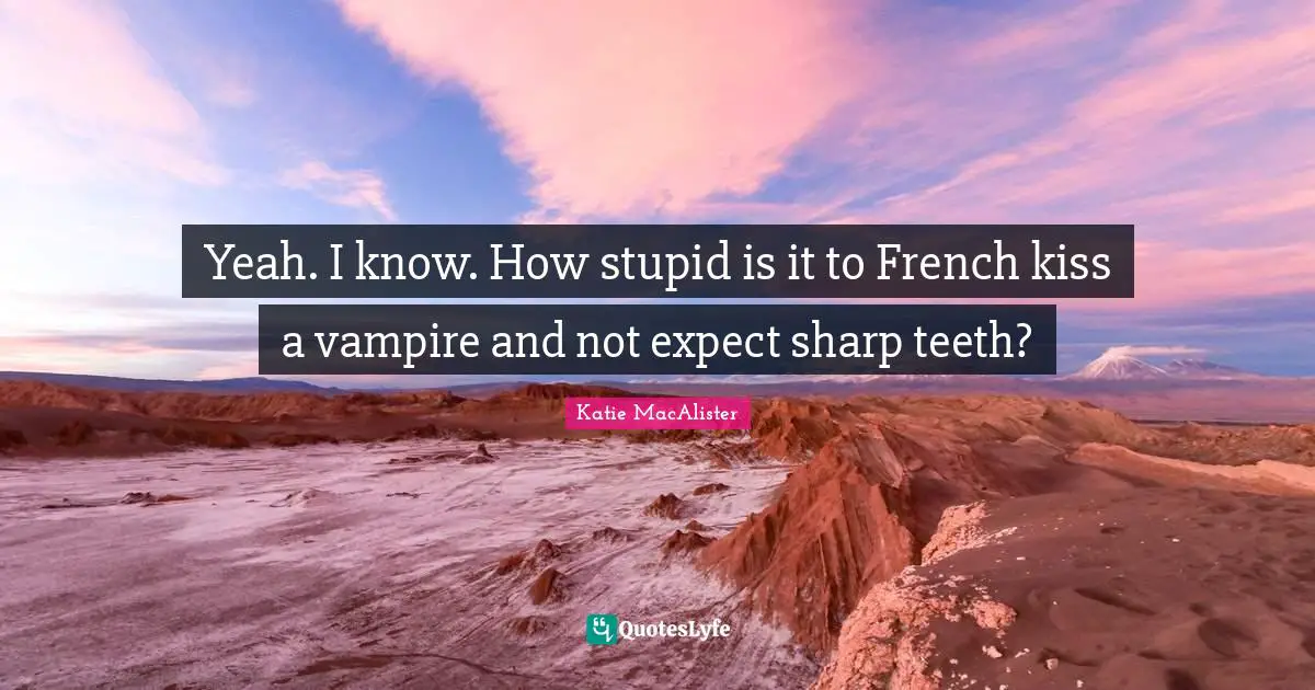 Yeah. I know. How stupid is it to French kiss a vampire and not expect sharp teeth?