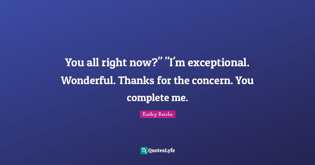I Am Complete Quotes: "You all right now?" "I'm exceptional. Wonderful. Thanks for the concern. You complete me."