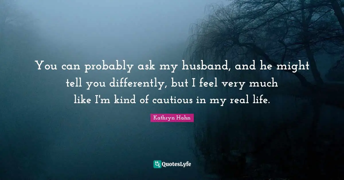 You can probably ask my husband, and he might tell you differently, but I feel very much like I'm kind of cautious in my real life.