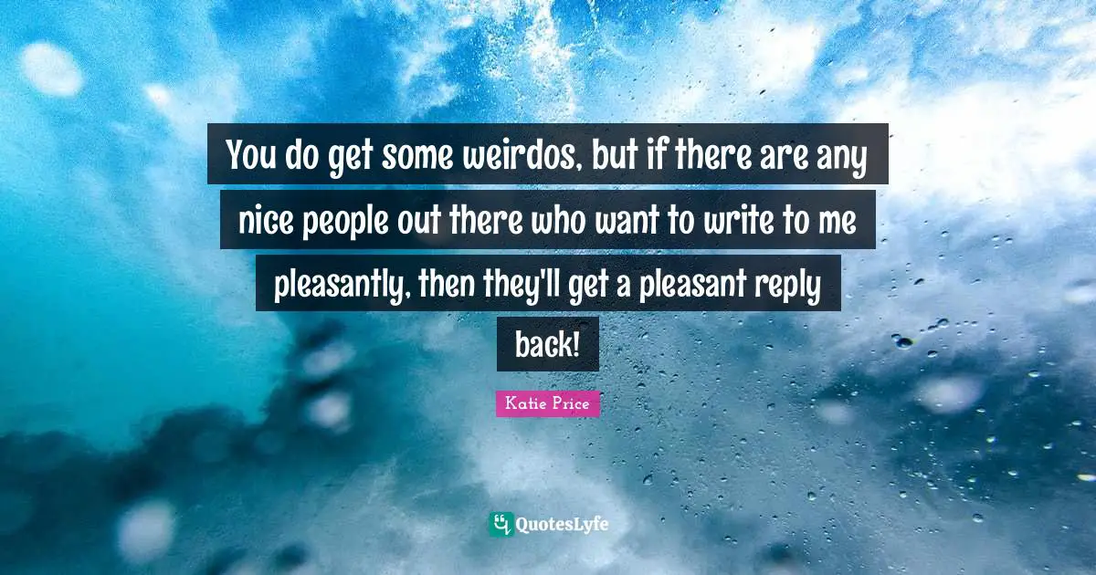 Katie Price Quotes: "You do get some weirdos, but if there are any nice people out there who want to write to me pleasantly, then they'll get a pleasant reply back!"