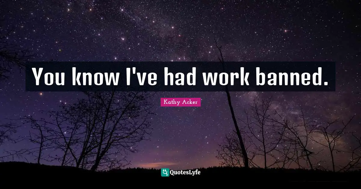 Kathy Acker Quotes: "You know I've had work banned."