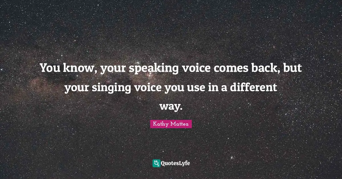 You know, your speaking voice comes back, but your singing voice you use in a different way.