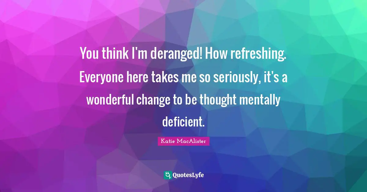 Refreshing Quotes: "You think I'm deranged! How refreshing. Everyone here takes me so seriously, it's a wonderful change to be thought mentally deficient."