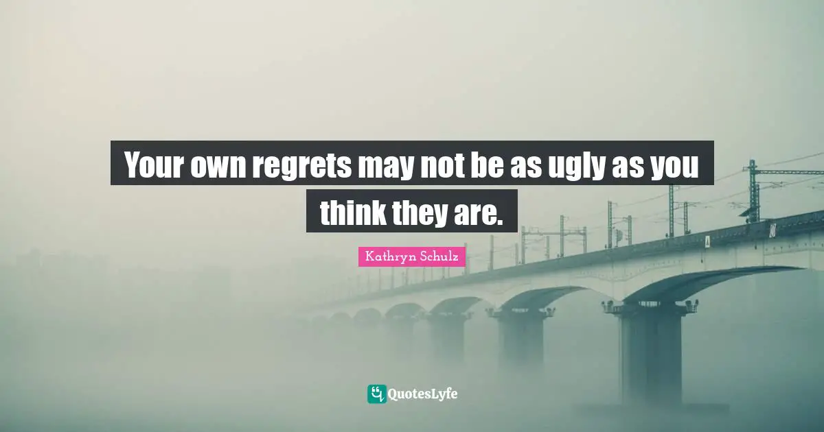 Your own regrets may not be as ugly as you think they are.