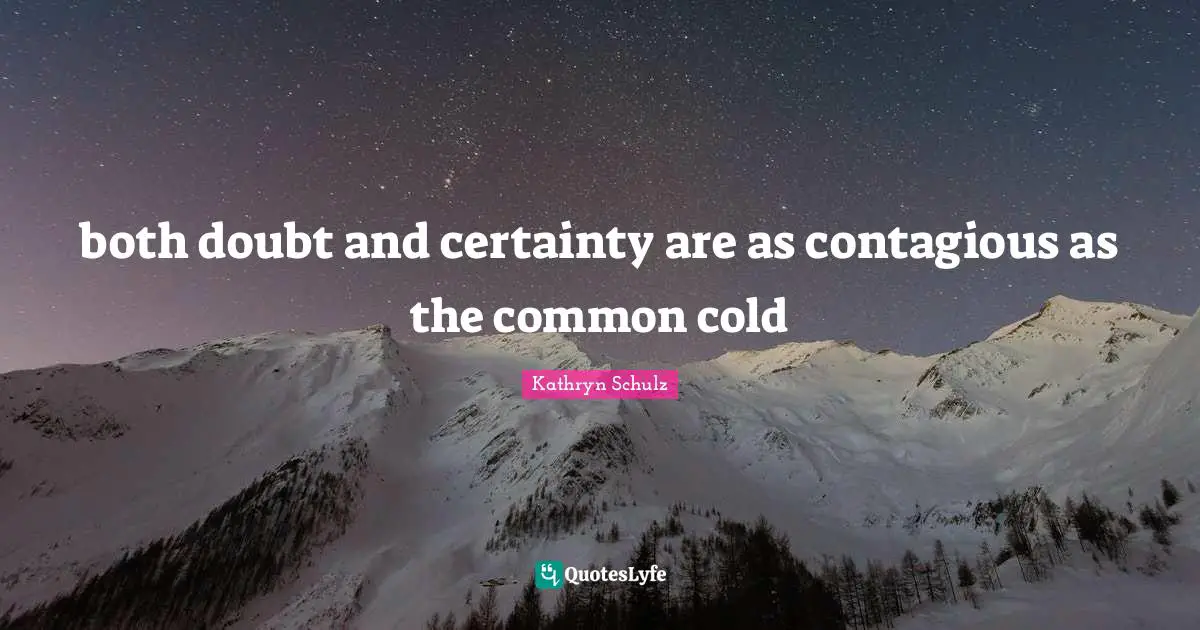 both doubt and certainty are as contagious as the common cold
