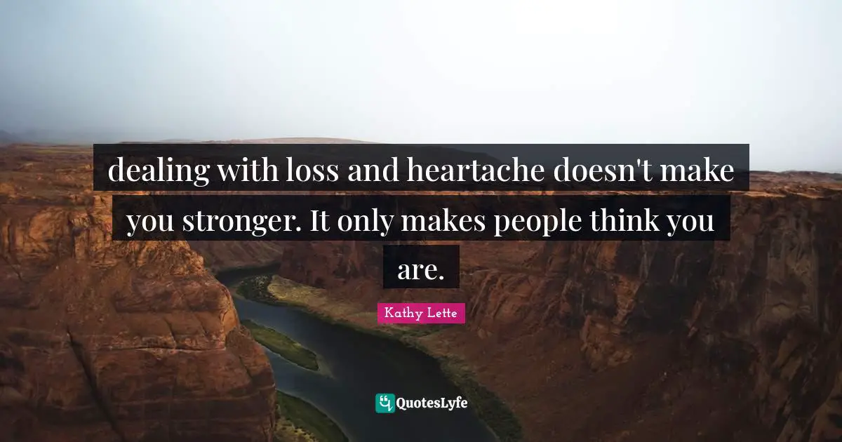 Kathy Lette Quotes: dealing with loss and heartache doesn't make you stronger. It only makes people think you are.