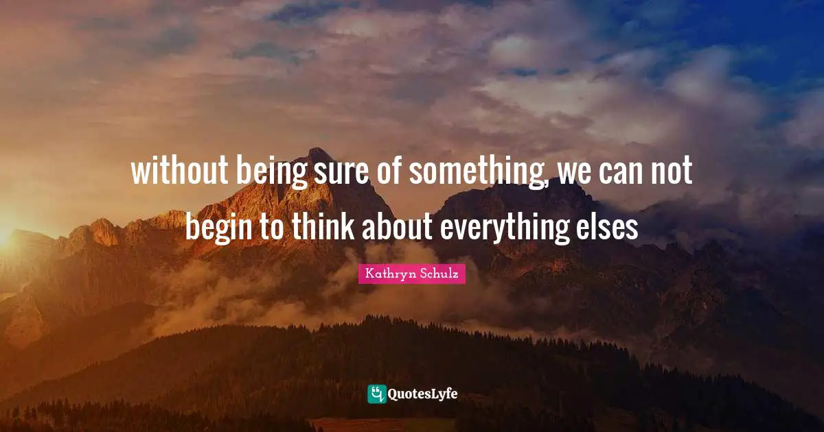 without being sure of something, we can not begin to think about everything elses