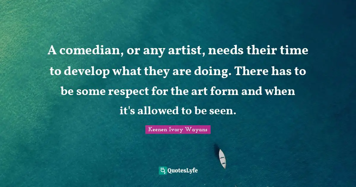 A comedian, or any artist, needs their time to develop what they are doing. There has to be some respect for the art form and when it's allowed to be seen.