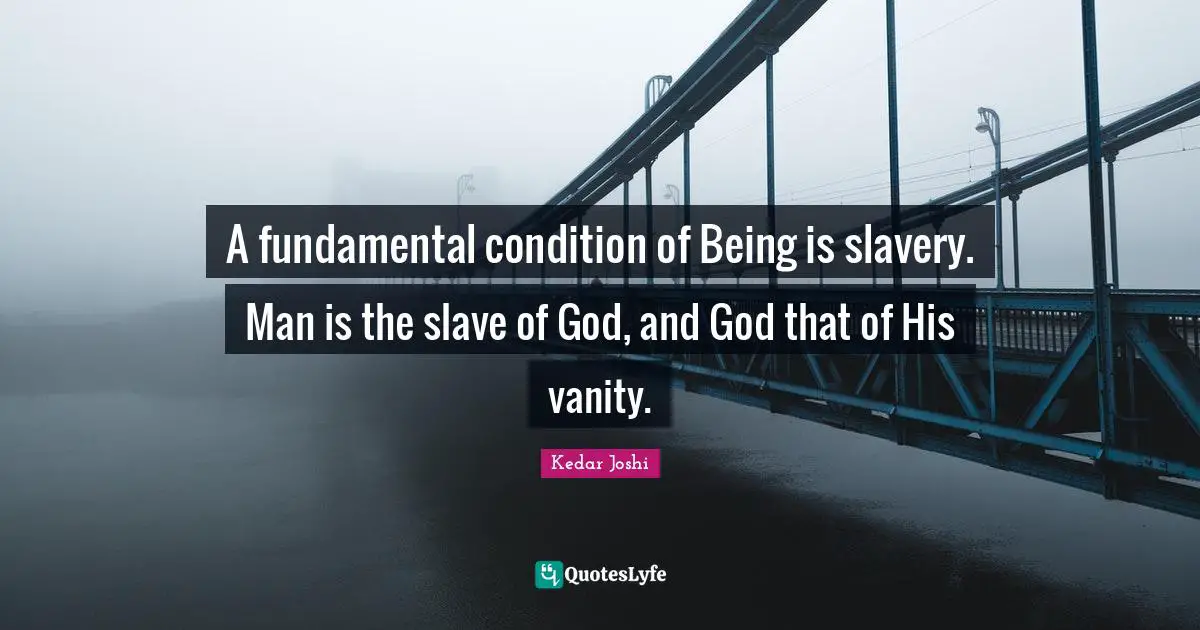 A fundamental condition of Being is slavery. Man is the slave of God, and God that of His vanity.