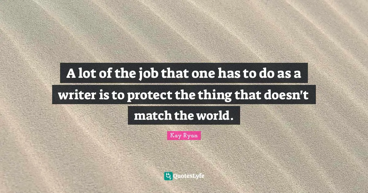 A lot of the job that one has to do as a writer is to protect the thing that doesn't match the world.