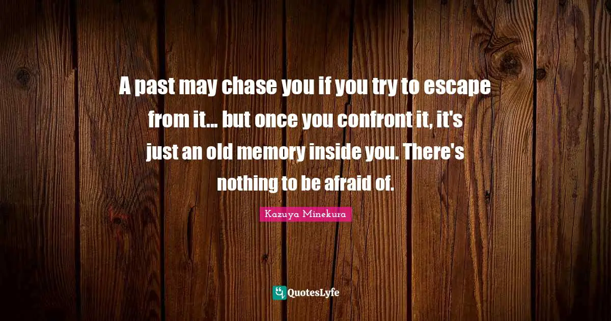 A past may chase you if you try to escape from it... but once you confront it, it's just an old memory inside you. There's nothing to be afraid of.