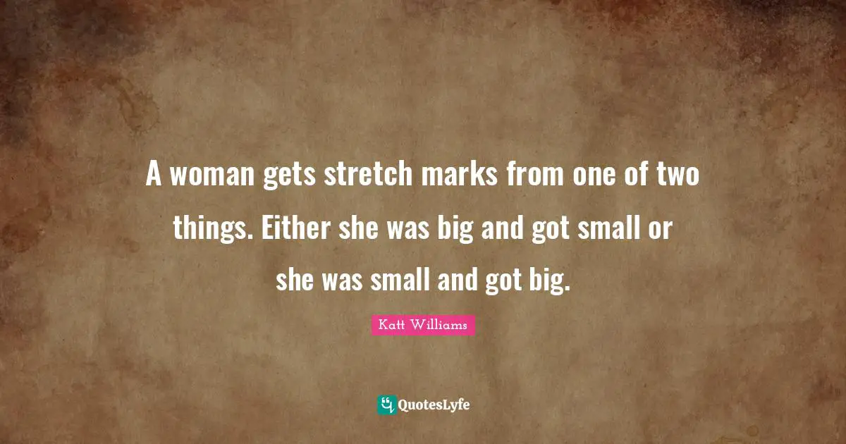Katt Williams Quotes: "A woman gets stretch marks from one of two things. Either she was big and got small or she was small and got big."