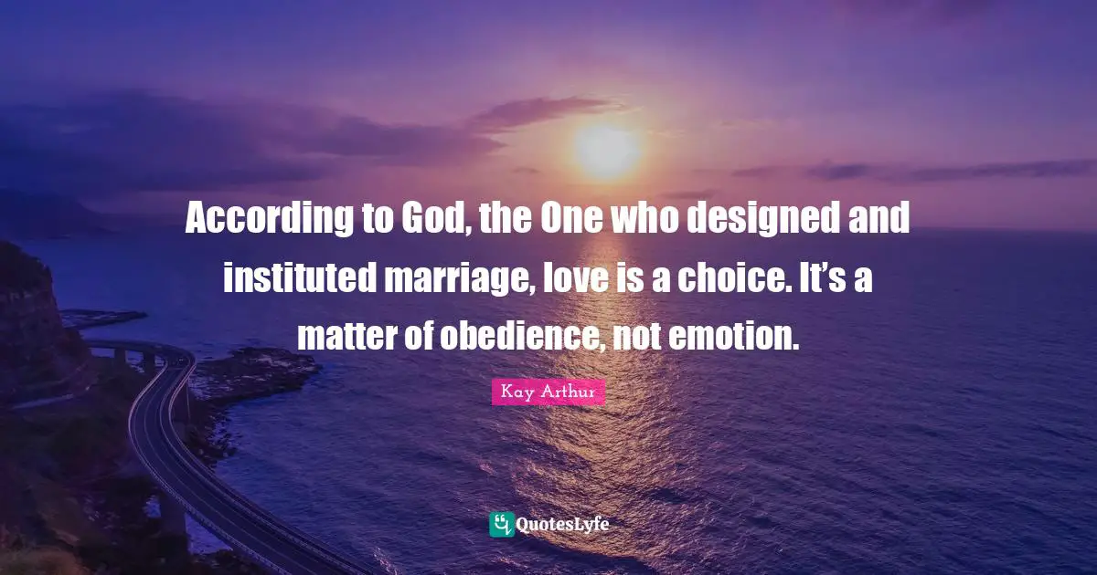 Kay Arthur Quotes: "According to God, the One who designed and instituted marriage, love is a choice. It’s a matter of obedience, not emotion."