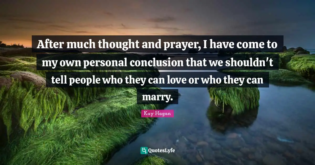 After much thought and prayer, I have come to my own personal conclusion that we shouldn't tell people who they can love or who they can marry.