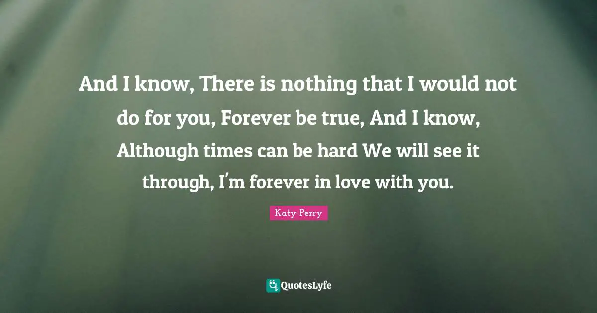 And I know, There is nothing that I would not do for you, Forever be true, And I know, Although times can be hard We will see it through, I'm forever in love with you.