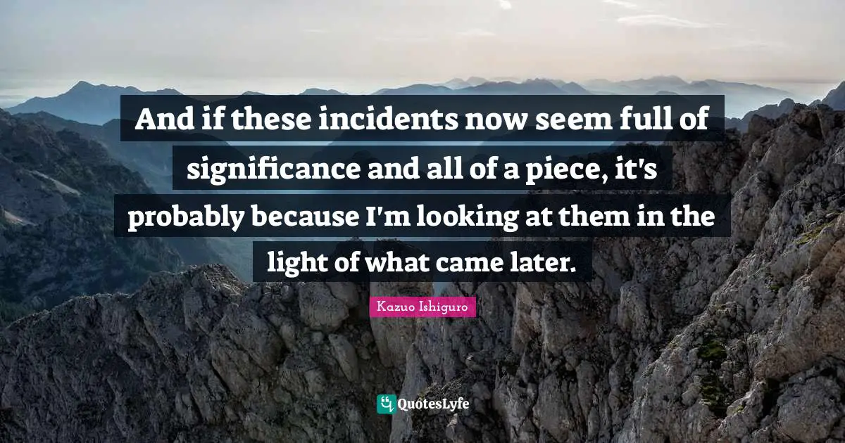And if these incidents now seem full of significance and all of a piece, it's probably because I'm looking at them in the light of what came later.