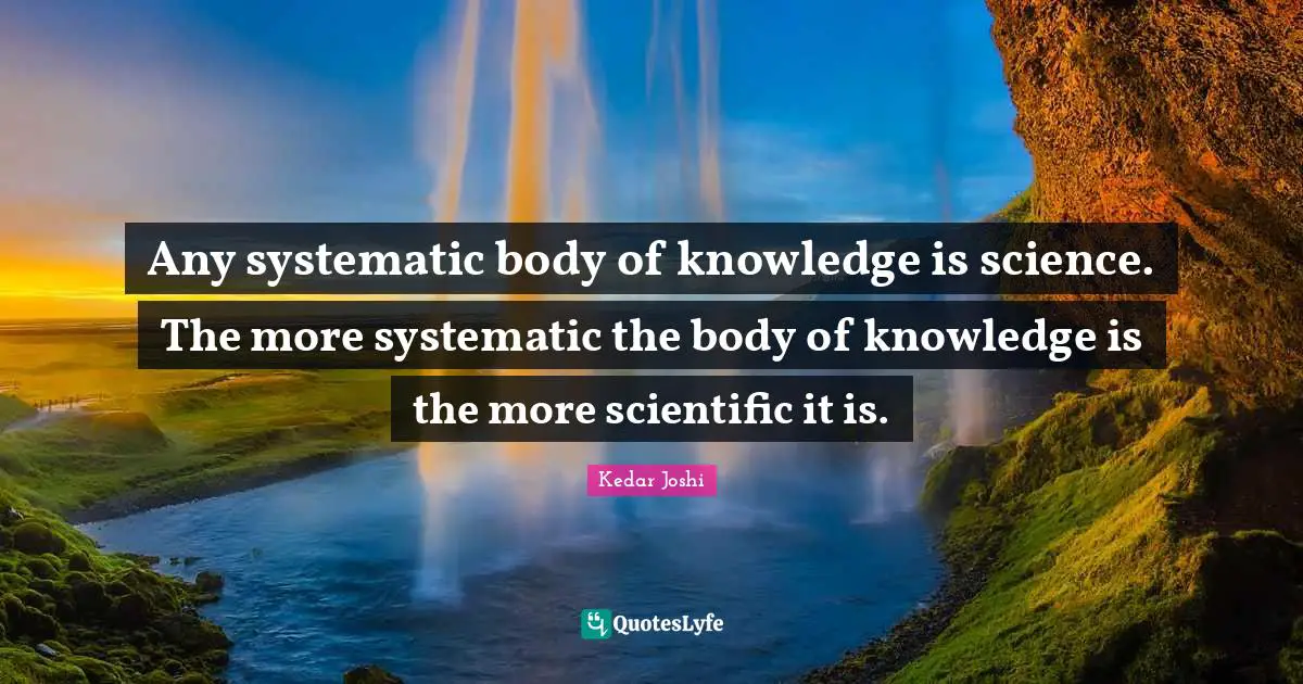 Any systematic body of knowledge is science. The more systematic the body of knowledge is the more scientific it is.