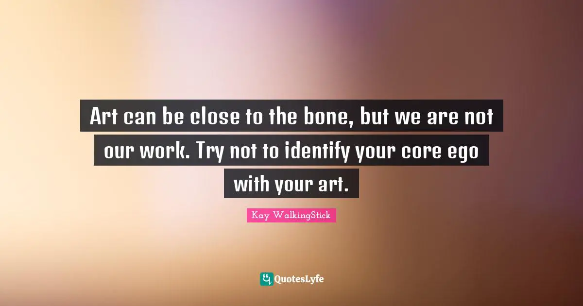 Art can be close to the bone, but we are not our work. Try not to identify your core ego with your art.