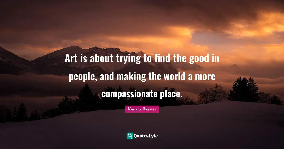 Keanu Reeves Quotes: Art is about trying to find the good in people, and making the world a more compassionate place.