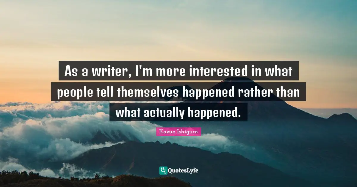 Kazuo Ishiguro Quotes: "As a writer, I'm more interested in what people tell themselves happened rather than what actually happened."