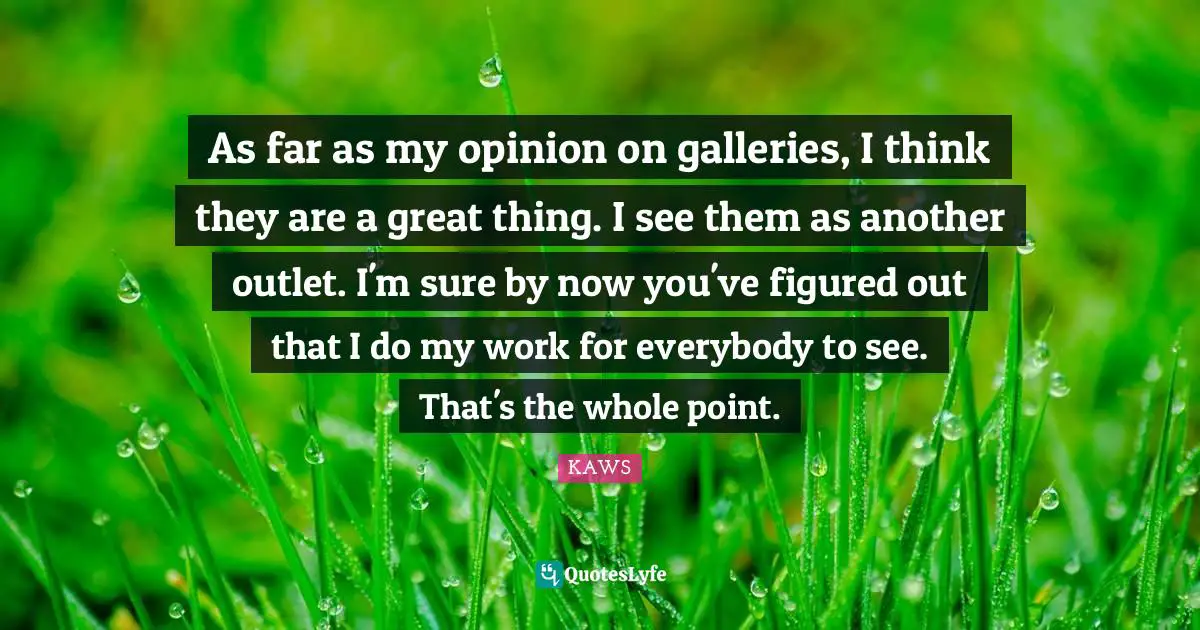 As far as my opinion on galleries, I think they are a great thing. I see them as another outlet. I'm sure by now you've figured out that I do my work for everybody to see. That's the whole point.