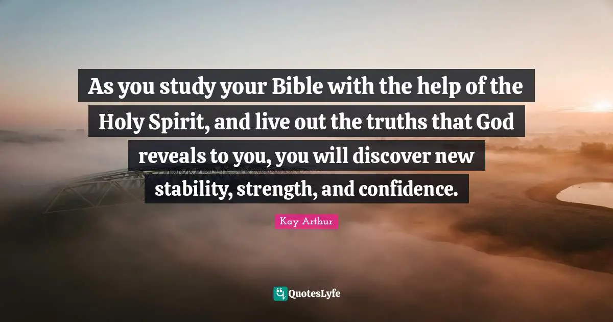 Kay Arthur Quotes: "As you study your Bible with the help of the Holy Spirit, and live out the truths that God reveals to you, you will discover new stability, strength, and confidence."
