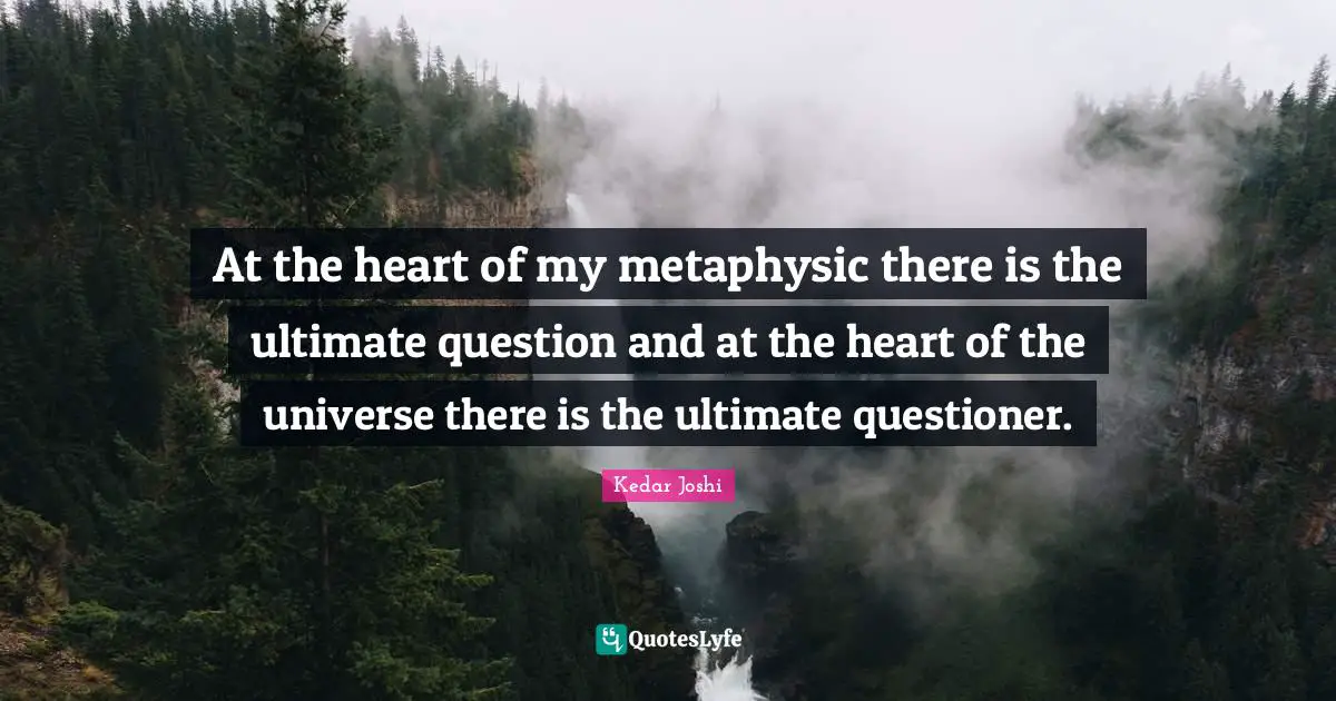 At the heart of my metaphysic there is the ultimate question and at the heart of the universe there is the ultimate questioner.