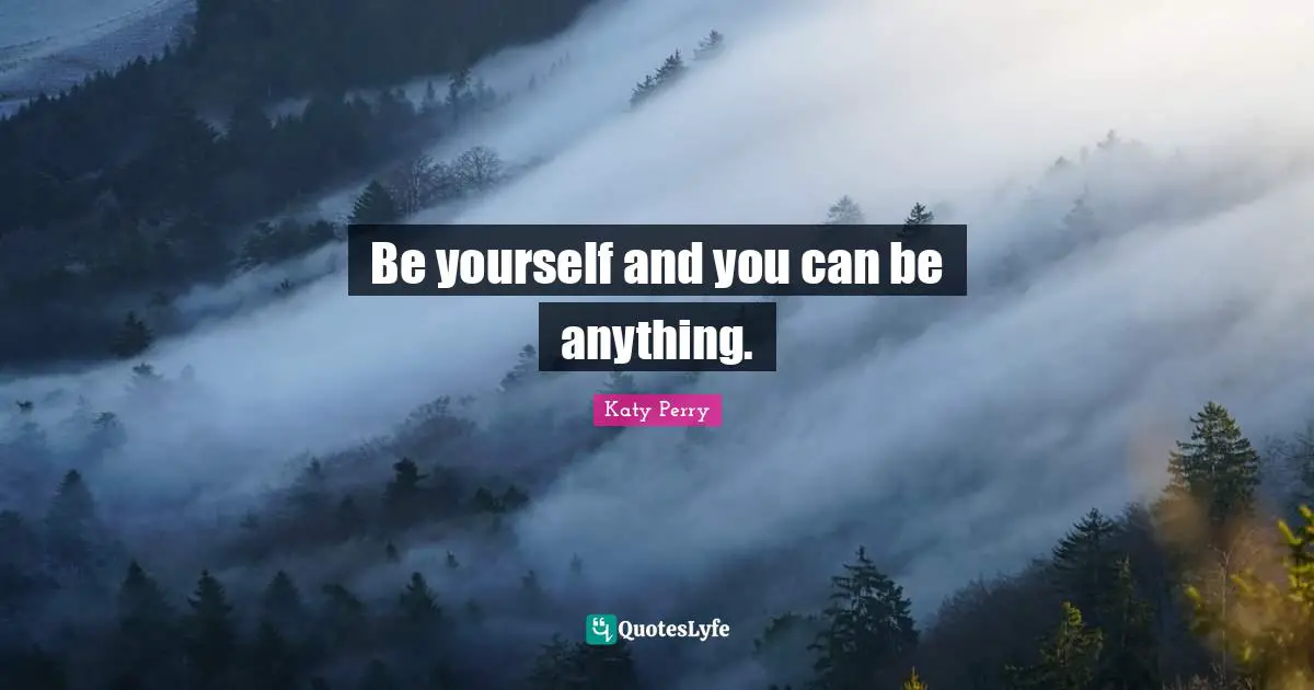 Be yourself and you can be anything.
